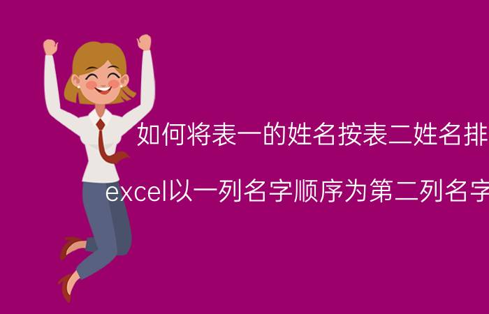 如何将表一的姓名按表二姓名排序 excel以一列名字顺序为第二列名字排序？